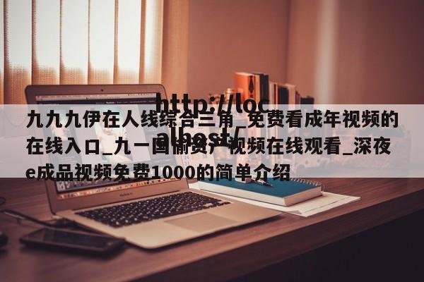 九九九伊在人线综合三角_免费看成年视频的在线入口_九一国偷资产视频在线观看_深夜e成品视频免费1000的简单介绍
