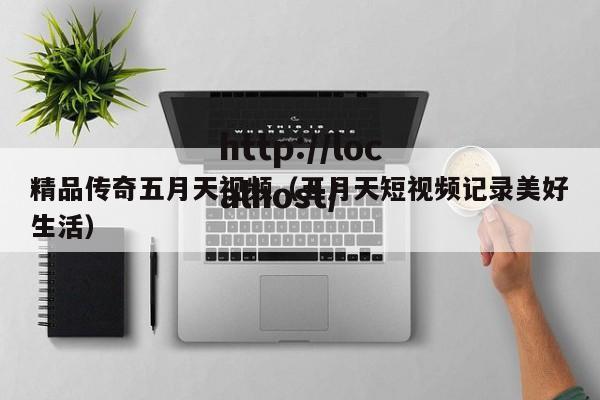 精品传奇五月天视频（五月天短视频记录美好生活）