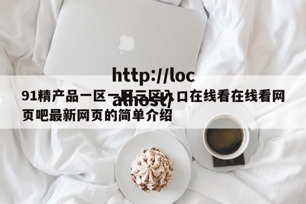 91精产品一区一区三区入口在线看在线看网页吧最新网页的简单介绍